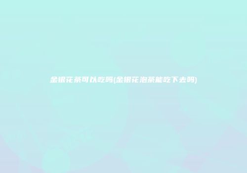 金银花茶可以吃吗(金银花泡茶能吃下去吗)