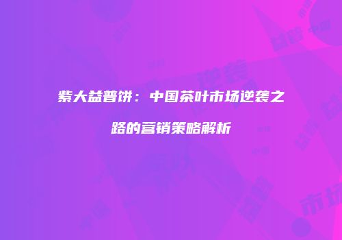 紫大益普饼：中国茶叶市场逆袭之路的营销策略解析