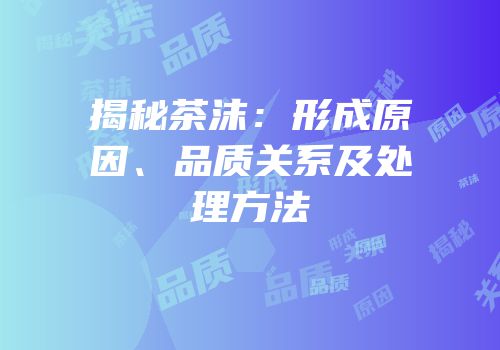 揭秘茶沫：形成原因、品质关系及处理方法