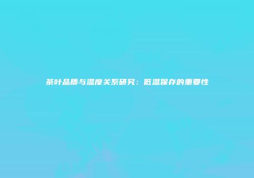 茶叶品质与温度关系研究：低温保存的重要性