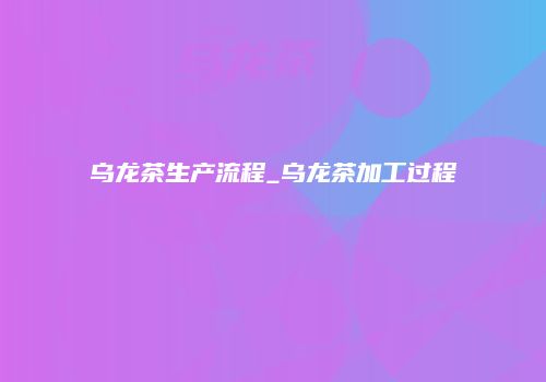 乌龙茶生产流程_乌龙茶加工过程
