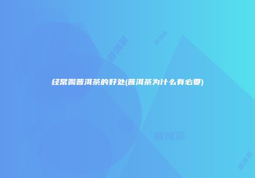 经常喝普洱茶的好处(普洱茶为什么有必要)