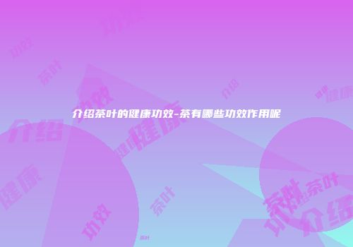 介绍茶叶的健康功效-茶有哪些功效作用呢
