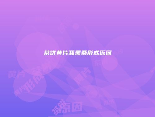 茶饼黄片和黑条形成原因