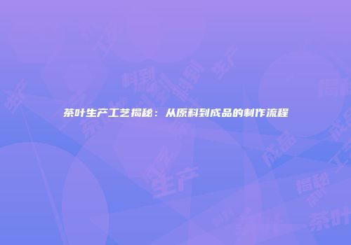 茶叶生产工艺揭秘：从原料到成品的制作流程