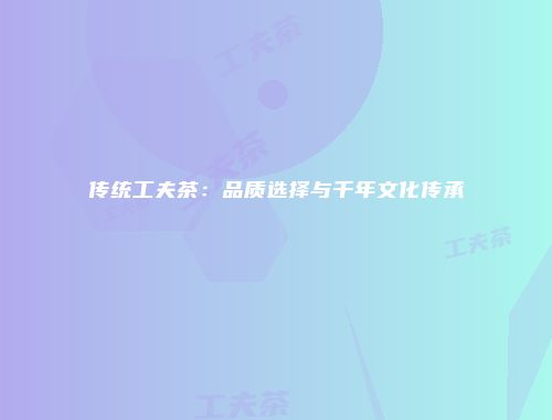 传统工夫茶：品质选择与千年文化传承