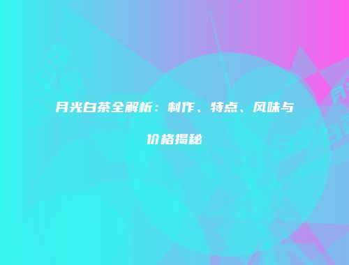 月光白茶全解析：制作、特点、风味与价格揭秘