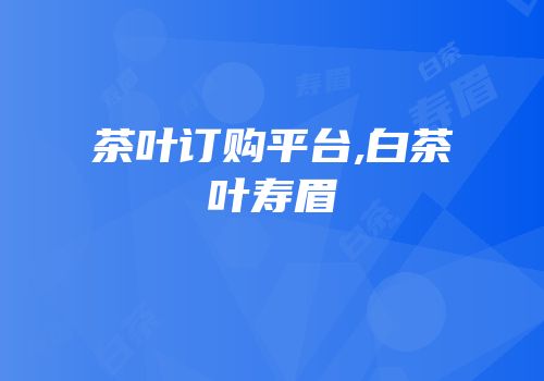 茶叶订购平台,白茶叶寿眉
