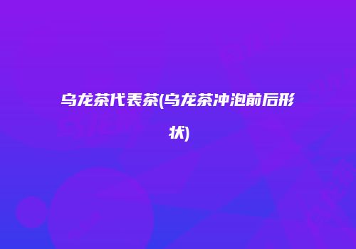 乌龙茶代表茶(乌龙茶冲泡前后形状)