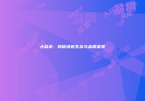 大益茶：揭秘绿色生态与品质鉴赏