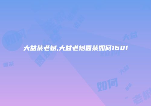 大益茶老树,大益老树圆茶如何1601