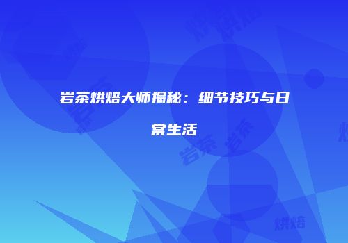 岩茶烘焙大师揭秘：细节技巧与日常生活