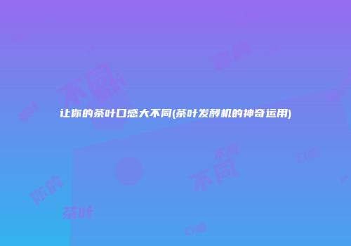让你的茶叶口感大不同(茶叶发酵机的神奇运用)
