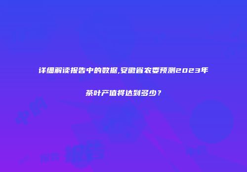 详细解读报告中的数据,安徽省农委预测2023年茶叶产值将达到多少？