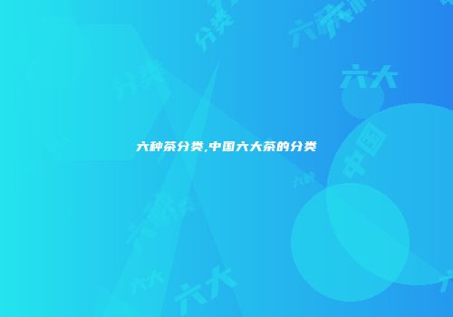 六种茶分类,中国六大茶的分类