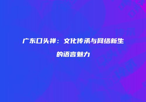 广东口头禅：文化传承与网络新生的语言魅力