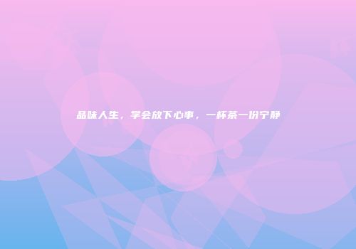 品味人生，学会放下心事，一杯茶一份宁静