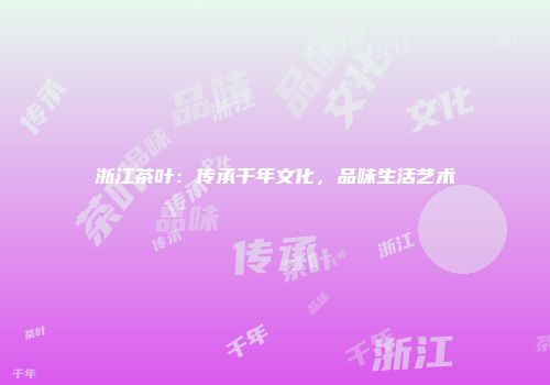 浙江茶叶：传承千年文化，品味生活艺术