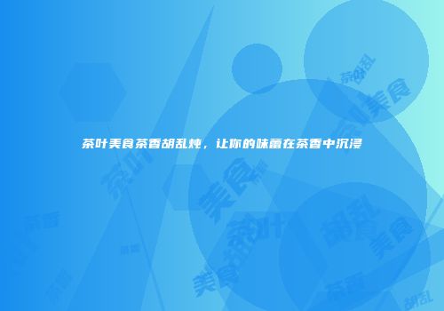 茶叶美食茶香胡乱炖，让你的味蕾在茶香中沉浸