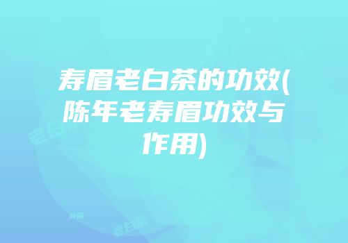 寿眉老白茶的功效(陈年老寿眉功效与作用)