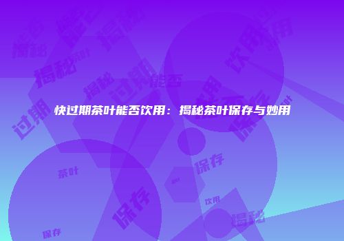 快过期茶叶能否饮用：揭秘茶叶保存与妙用