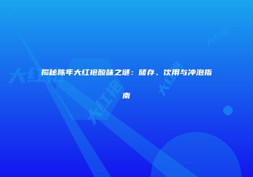 揭秘陈年大红袍酸味之谜：储存、饮用与冲泡指南