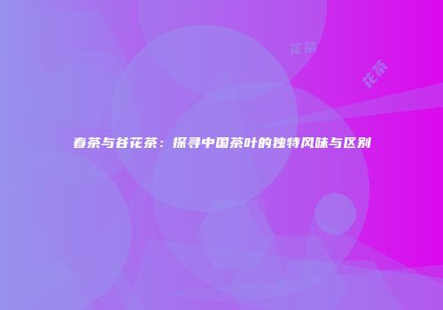 春茶与谷花茶：探寻中国茶叶的独特风味与区别