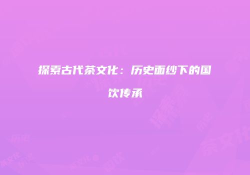 探索古代茶文化：历史面纱下的国饮传承