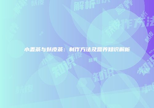 小麦茶与麸皮茶：制作方法及营养知识解析