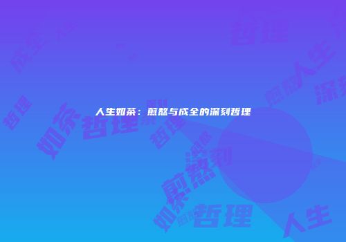人生如茶：煎熬与成全的深刻哲理