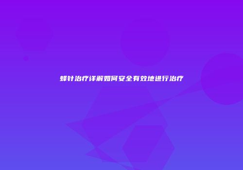 蜂针治疗详解如何安全有效地进行治疗