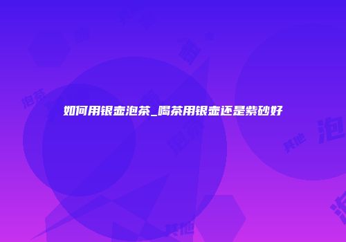 如何用银壶泡茶_喝茶用银壶还是紫砂好