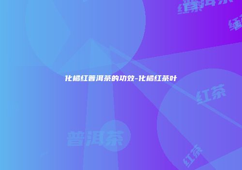 化橘红普洱茶的功效-化橘红茶叶