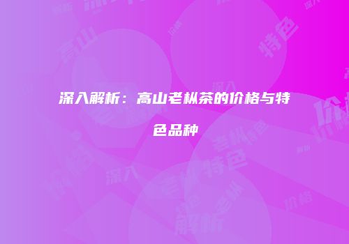 深入解析：高山老枞茶的价格与特色品种