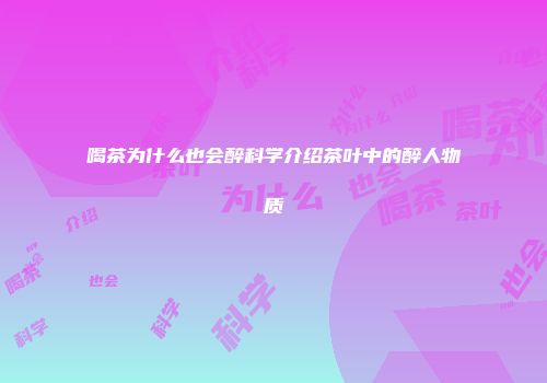 喝茶为什么也会醉科学介绍茶叶中的醉人物质