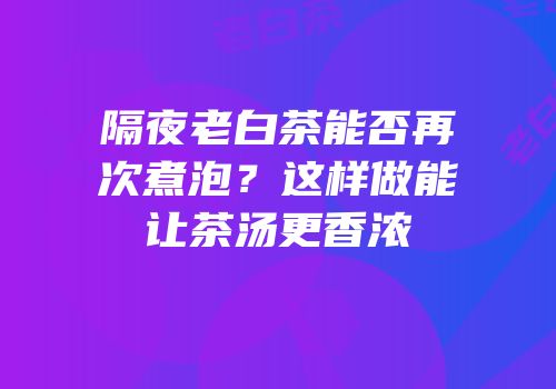 隔夜老白茶能否再次煮泡？这样做能让茶汤更香浓