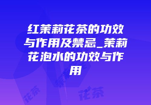 红茉莉花茶的功效与作用及禁忌_茉莉花泡水的功效与作用