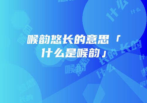 喉韵悠长的意思「什么是喉韵」