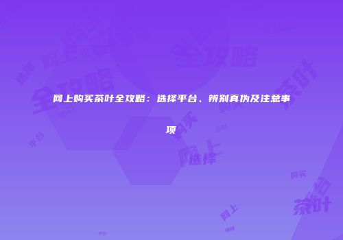 网上购买茶叶全攻略：选择平台、辨别真伪及注意事项