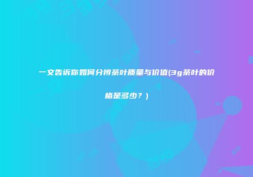 一文告诉你如何分辨茶叶质量与价值(3g茶叶的价格是多少？)