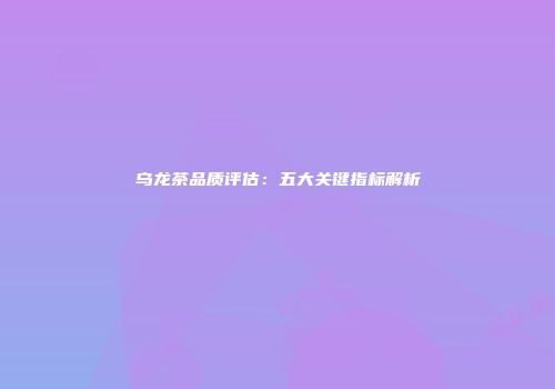 乌龙茶品质评估：五大关键指标解析