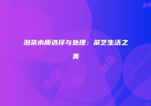 泡茶水质选择与处理：茶艺生活之美