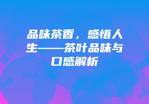 品味茶香，感悟人生——茶叶品味与口感解析