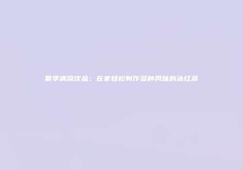夏季清凉饮品：在家轻松制作多种风味的冰红茶