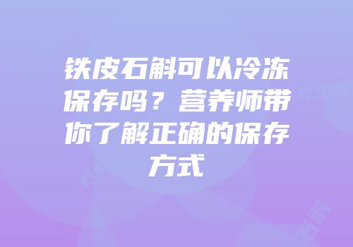 铁皮石斛可以冷冻保存吗？营养师带你了解正确的保存方式