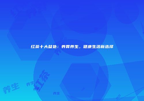 红茶十大益处：养胃养生，健康生活新选择