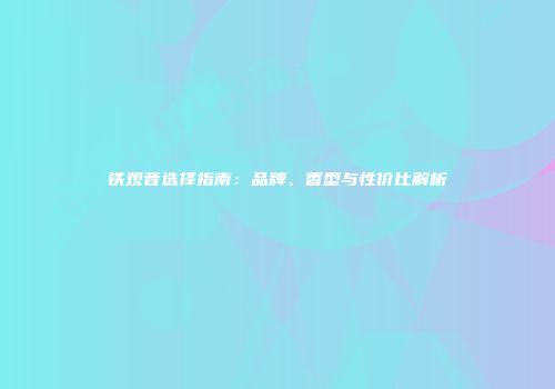 铁观音选择指南：品牌、香型与性价比解析