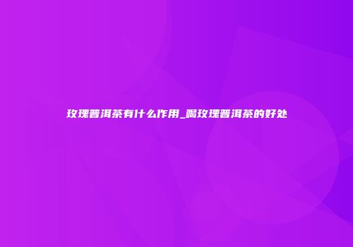 玫瑰普洱茶有什么作用_喝玫瑰普洱茶的好处
