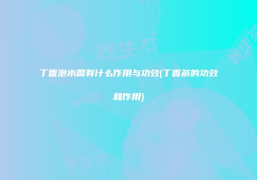 丁香泡水喝有什么作用与功效(丁香茶的功效和作用)