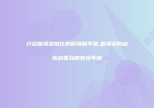 介绍普洱茶陈化的时间和年限,普洱茶的越陈越香到底有没年限